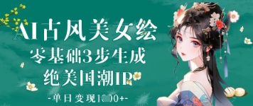 AI古风美女绘：零基础3步生成绝美国潮IP，单日变现1k+-数智网创