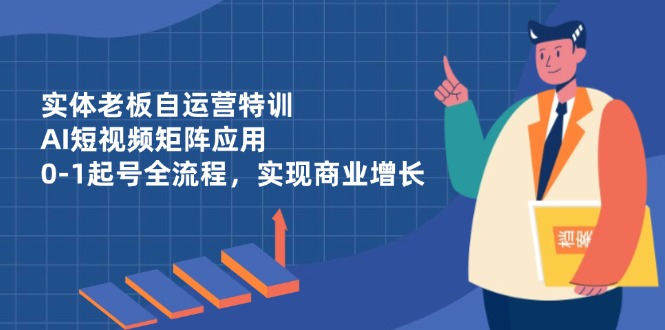 实体老板自运营特训，AI短视频矩阵应用，0-1起号全流程，实现商业增长-数智网创