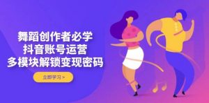 舞蹈创作者必学，抖音账号运营，多模块解锁变现密码-数智网创