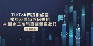 TikTok带货训练营，账号运营与选品策略，AI脚本生成与直播复盘技巧-数智网创