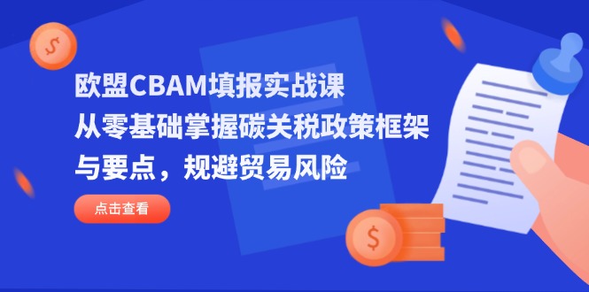 欧盟CBAM填报实战课，从零基础掌握碳关税政策框架与要点，规避贸易风险-数智网创