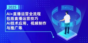 2025AI+直播运营全流程，包括直播运营技巧，AI技术应用，视频制作与推广等-数智网创