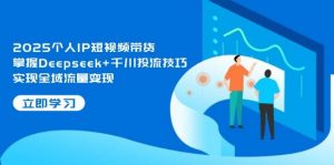 2025个人IP短视频带货,掌握Deepseek+千川投流技巧,实现全域流量变现-数智网创