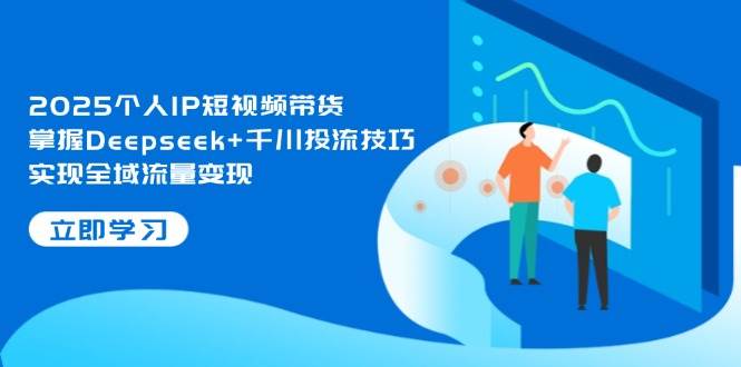 2025个人IP短视频带货,掌握Deepseek+千川投流技巧,实现全域流量变现-数智网创