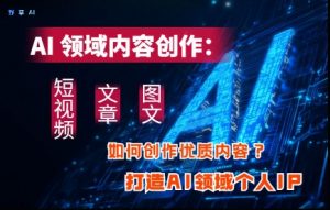 AI领域内容创作：高效创作短视频、文章、图文三大板块内容，打造AI领域个人IP-数智网创