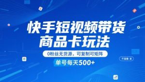 快手短视频带货商品卡玩法，不直播不发视频，0粉丝无货源，可复制可矩阵，单号每天1-5张-数智网创