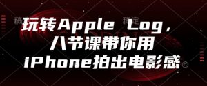 玩转Apple Log，八节课带你用iPhone拍出电影感-数智网创