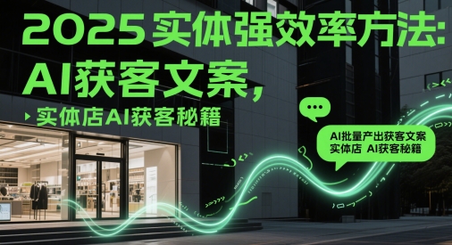 2025实体强效率方法：AI批量产出获客文案，实体店AI获客秘籍-数智网创