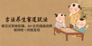 古法养生赛道玩法，傻瓜式剪映剪辑，AI+古风插画视频，保持统一风格变现-数智网创