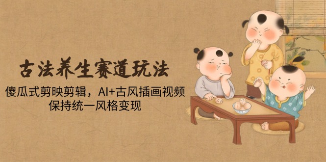 古法养生赛道玩法，傻瓜式剪映剪辑，AI+古风插画视频，保持统一风格变现-数智网创