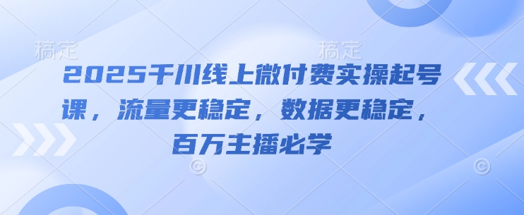 2025千川线上微付费实操起号课，流量更稳定，数据更稳定，百万主播必学-数智网创