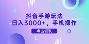 抖音手游玩法，日入3000+，手机操作-数智网创