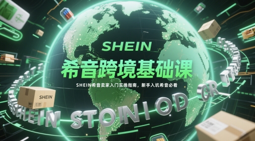 希音跨境基础课,SHEIN希音卖家入门实操指南,新手入坑希音必看-数智网创