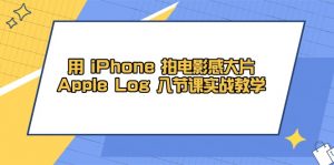 用 iPhone 拍电影感大片，Apple Log 8节课实战教学-数智网创