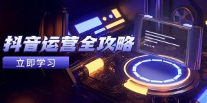 抖音运营全攻略,账号包装养号技巧,情感增粉视频搬运,实现快速变现-数智网创