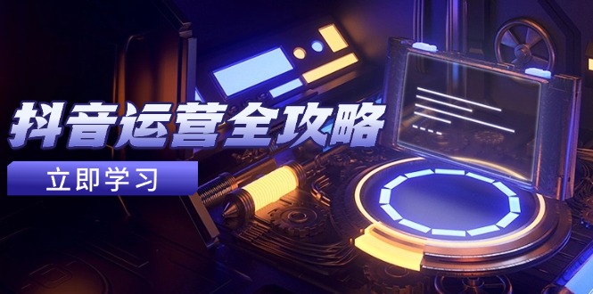 抖音运营全攻略,账号包装养号技巧,情感增粉视频搬运,实现快速变现-数智网创