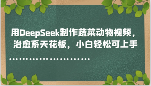 用DeepSeek制作蔬菜动物视频，治愈系天花板，小白轻松可上手-数智网创