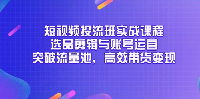 短视频投流班实战课程,选品剪辑与账号运营,突破流量池,高效带货变现-数智网创