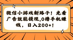 微信小游戏新路子！光看广告就能提现，0撸手机赚钱，日入200+！-数智网创