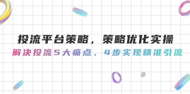 投流平台策略，策略优化实操，解决投流5大痛点，4步实现精准引流-数智网创