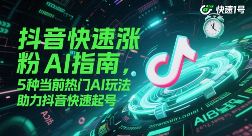 抖音快速涨粉AI指南，5种当前热门AI玩法，助力抖音快速起号-数智网创