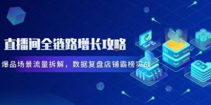 直播间全链路增长攻略,爆品场景流量拆解,数据复盘店铺霸榜实战-数智网创