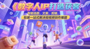 数字人IP打造获客变现实操课，智能选题、文案、剪辑、包装一站式解决短视频创作难题-数智网创