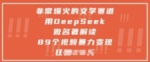 非常爆火的文学赛道，用deepseek做名著解读 ，89个视频暴力变现1w+-数智网创