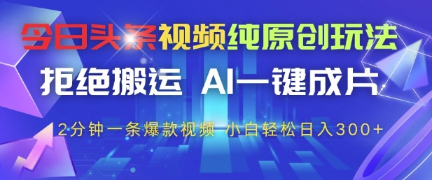 今日头条视频纯原创玩法，拒绝搬运，AI一键成片， 2分钟一条爆款视频，小白也能轻松日入3张+【揭秘】-数智网创