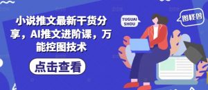 小说推文最新干货分享，AI推文进阶课，万能控图技术-数智网创