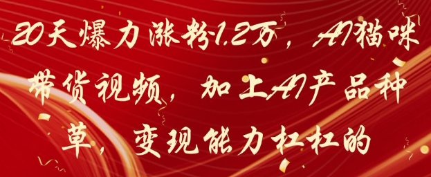 20天爆力涨粉1.2W，AI猫咪带货视频，加上AI产品种草，变现能力杠杠的-数智网创