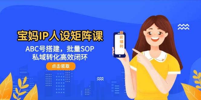 宝妈IP人设矩阵课：ABC号搭建，批量SOP，私域转化高效闭环-数智网创