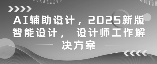 AI辅助设计,2025新版智能设计, 设计师工作解决方案-数智网创