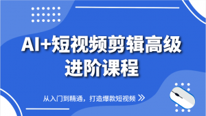 AI+短视频剪辑高级进阶课程,从入门到精通,打造爆款短视频-数智网创