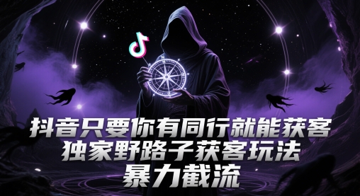抖音只要你有同行就能获客，独家野路子获客玩法，暴力截流【揭秘】-数智网创
