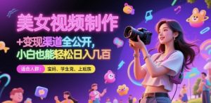 美女视频制作 + 变现渠道全公开，小白也能轻松日入几张【揭秘】-数智网创