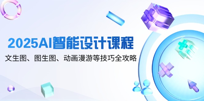 2025AI智能设计课程,文生图、图生图、动画漫游等技巧全攻略-数智网创