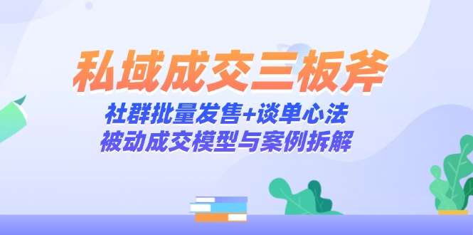 私域成交三板斧：社群批量发售+谈单心法，被动成交模型与案例拆解-数智网创