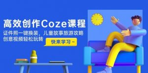 高效创作Coze课程，证件照一键换装，儿童故事旅游攻略，创意视频轻松玩转-数智网创