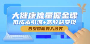 大健康流量掘金课,低成本引流+高收益变现,日引百粉月入过万-数智网创