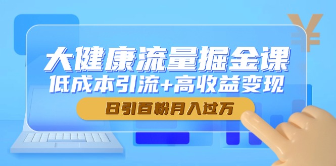 大健康流量掘金课,低成本引流+高收益变现,日引百粉月入过万-数智网创