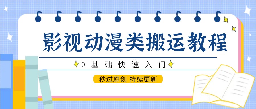 影视动漫类搬运教程,0基础快速入门,秒过原创 持续更新-数智网创