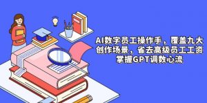 AI数字员工操作手，9大场景内容创作，省去高级员工工资，掌握GPT调数心流-数智网创