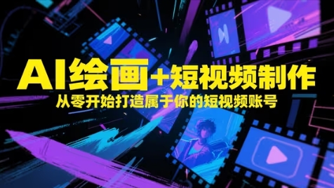 AI绘画+短视频制作，从零开始打造属于你的短视频账号-数智网创