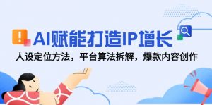 AI赋能打造IP增长，人设定位方法，平台算法拆解，爆款内容创作-数智网创