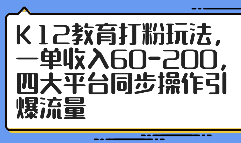 K12教育打粉玩法，一单收入60-200，四大平台同步操作引爆流量-数智网创