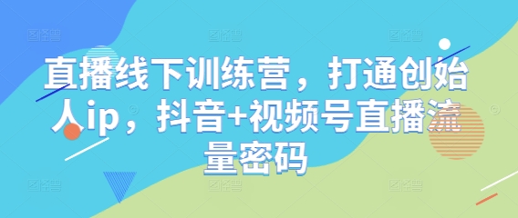 直播线下训练营，打通创始人ip，抖音+视频号直播流量密码-数智网创