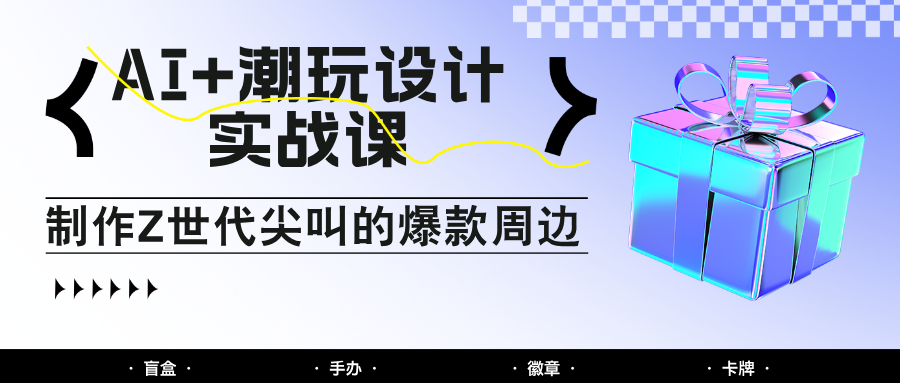 AI+潮玩设计实战课：手把手教你制作Z世代尖叫的爆款周边，自媒体人必学印钞术！-数智网创