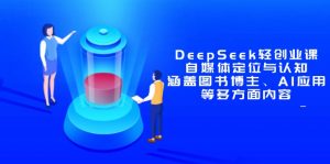 DeepSeek轻创业课：自媒体定位与认知，涵盖图书博主、AI应用等多方面内容-数智网创