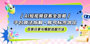 AI短视频获客全攻略:平台算法拆解+账号标签优化,百条日更与爆款选题方法-数智网创